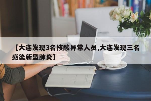 【大连发现3名核酸异常人员,大连发现三名感染新型肺炎】