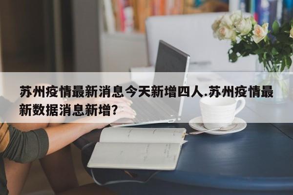 苏州疫情最新消息今天新增四人.苏州疫情最新数据消息新增?