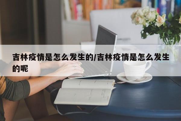 吉林疫情是怎么发生的/吉林疫情是怎么发生的呢