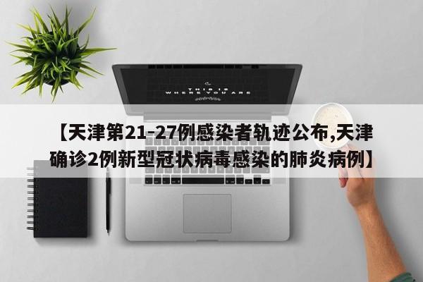 【天津第21-27例感染者轨迹公布,天津确诊2例新型冠状病毒感染的肺炎病例】