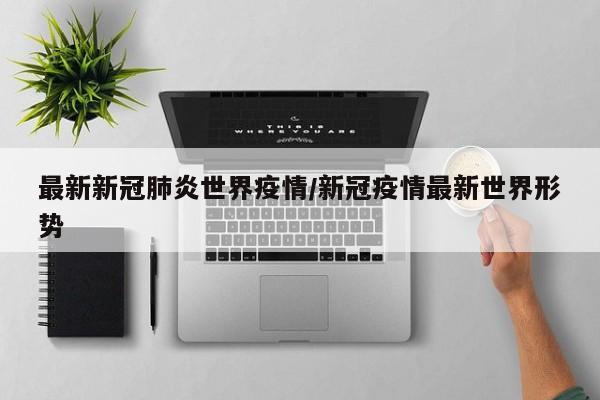 最新新冠肺炎世界疫情/新冠疫情最新世界形势