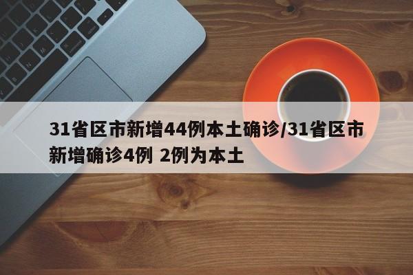 31省区市新增44例本土确诊/31省区市新增确诊4例 2例为本土