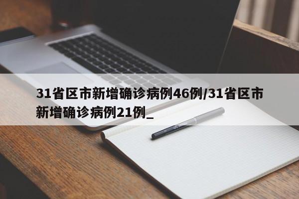 31省区市新增确诊病例46例/31省区市新增确诊病例21例_