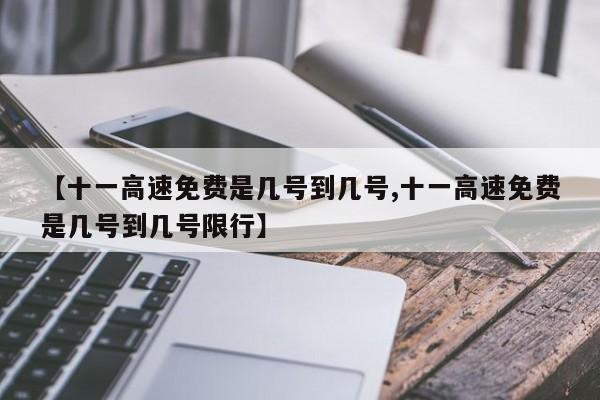 【十一高速免费是几号到几号,十一高速免费是几号到几号限行】