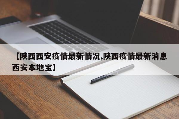 【陕西西安疫情最新情况,陕西疫情最新消息西安本地宝】