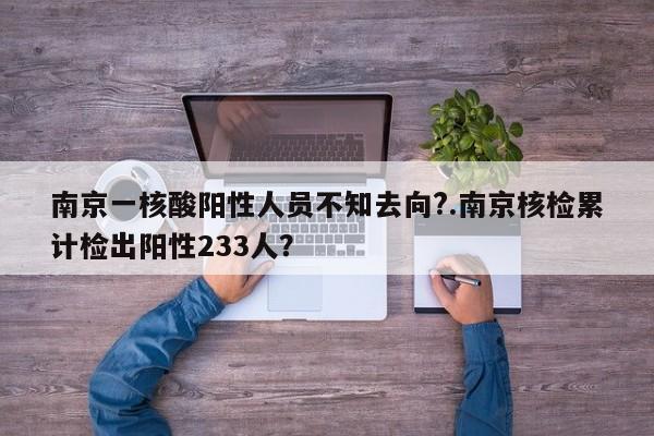 南京一核酸阳性人员不知去向?.南京核检累计检出阳性233人?