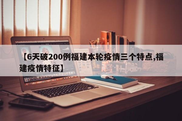 【6天破200例福建本轮疫情三个特点,福建疫情特征】