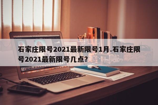 石家庄限号2021最新限号1月.石家庄限号2021最新限号几点?