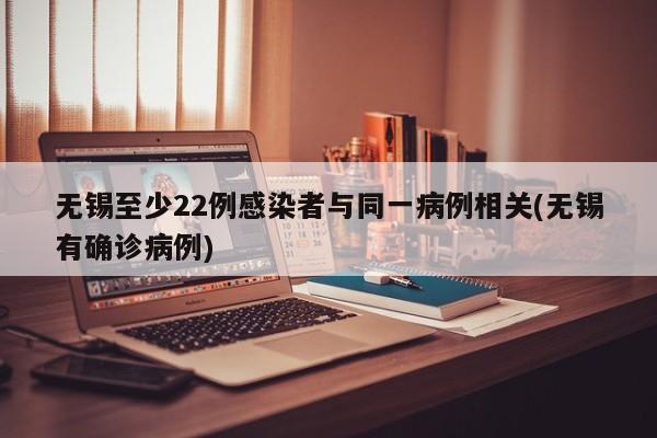 无锡至少22例感染者与同一病例相关(无锡有确诊病例)