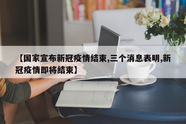 【国家宣布新冠疫情结束,三个消息表明,新冠疫情即将结束】