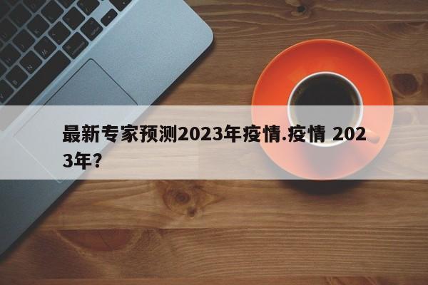 最新专家预测2023年疫情.疫情 2023年?