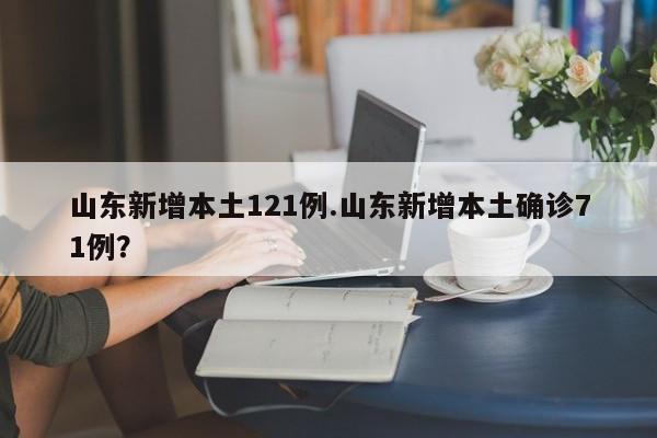 山东新增本土121例.山东新增本土确诊71例?