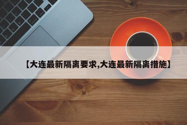 【大连最新隔离要求,大连最新隔离措施】