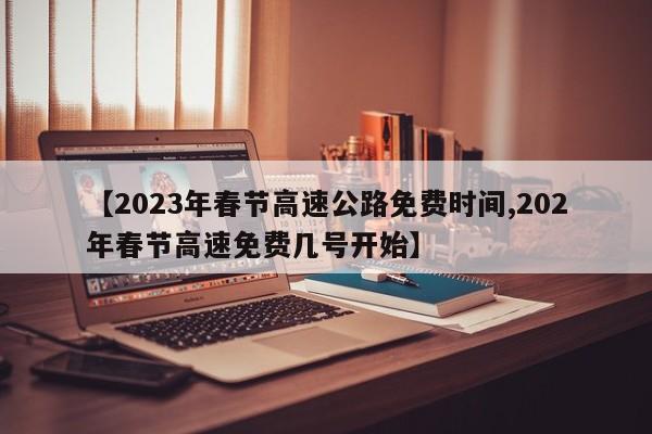 【2023年春节高速公路免费时间,202年春节高速免费几号开始】