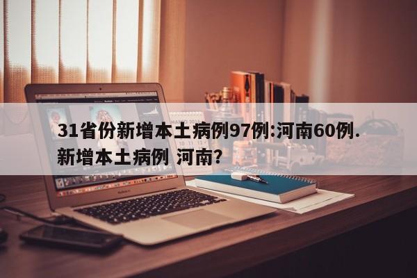 31省份新增本土病例97例:河南60例.新增本土病例 河南?