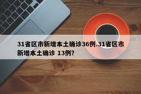 31省区市新增本土确诊36例.31省区市新增本土确诊 13例?