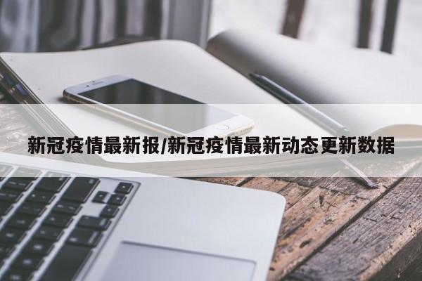 新冠疫情最新报/新冠疫情最新动态更新数据