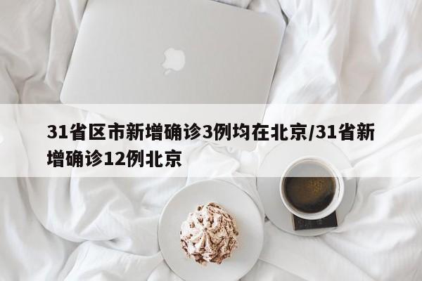 31省区市新增确诊3例均在北京/31省新增确诊12例北京