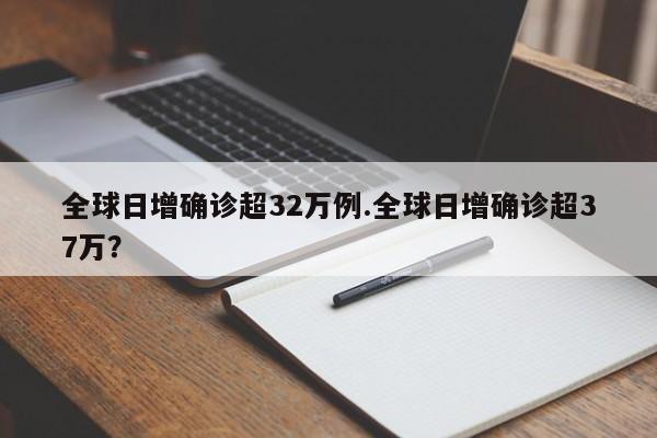 全球日增确诊超32万例.全球日增确诊超37万?