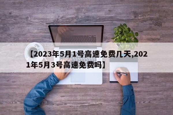【2023年5月1号高速免费几天,2021年5月3号高速免费吗】