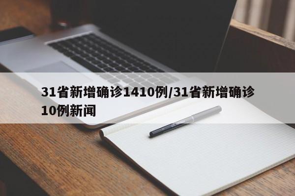 31省新增确诊1410例/31省新增确诊10例新闻