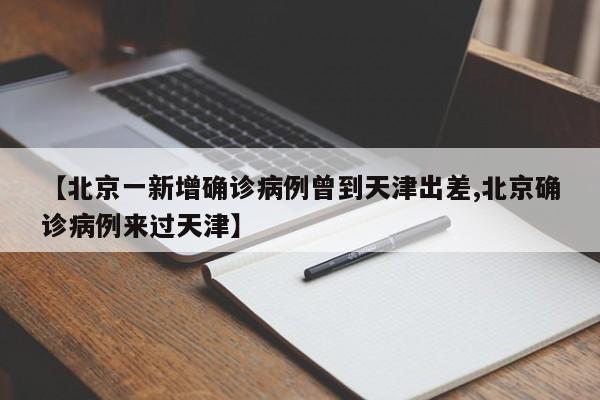 【北京一新增确诊病例曾到天津出差,北京确诊病例来过天津】