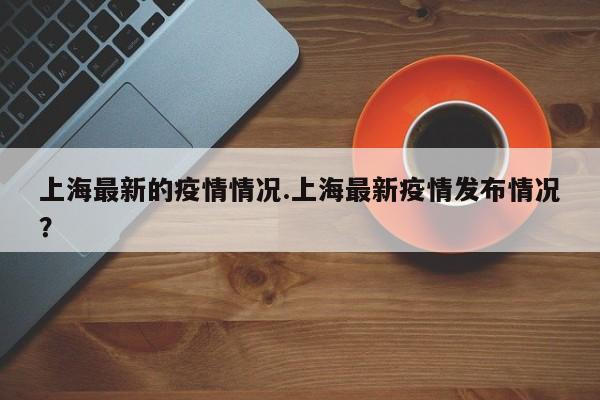 上海最新的疫情情况.上海最新疫情发布情况?