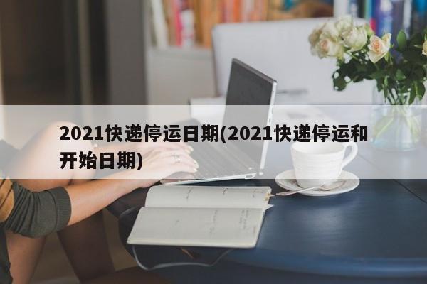 2021快递停运日期(2021快递停运和开始日期)