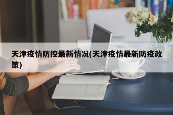 天津疫情防控最新情况(天津疫情最新防疫政策)