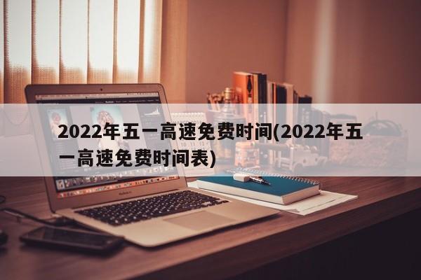 2022年五一高速免费时间(2022年五一高速免费时间表)