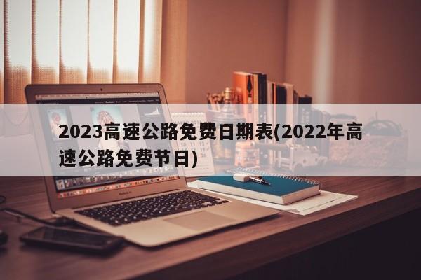 2023高速公路免费日期表(2022年高速公路免费节日)