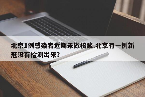 北京1例感染者近期未做核酸.北京有一例新冠没有检测出来?