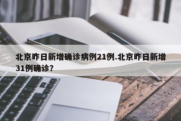 北京昨日新增确诊病例21例.北京昨日新增31例确诊?