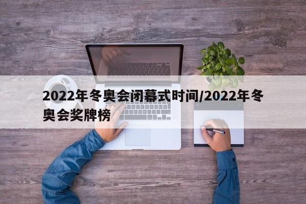 2022年冬奥会闭幕式时间/2022年冬奥会奖牌榜