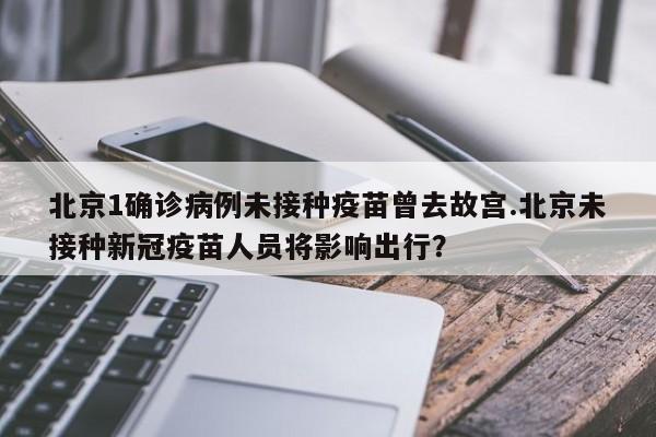 北京1确诊病例未接种疫苗曾去故宫.北京未接种新冠疫苗人员将影响出行?
