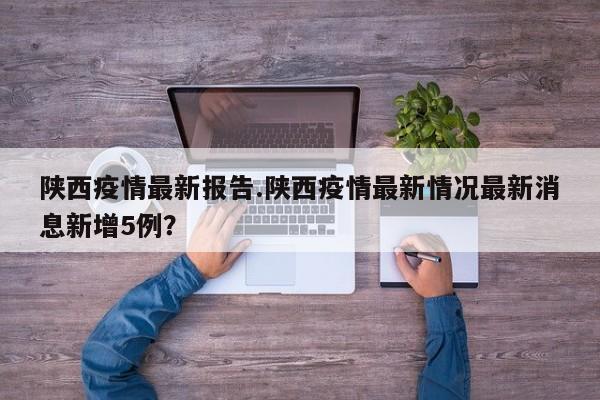 陕西疫情最新报告.陕西疫情最新情况最新消息新增5例?
