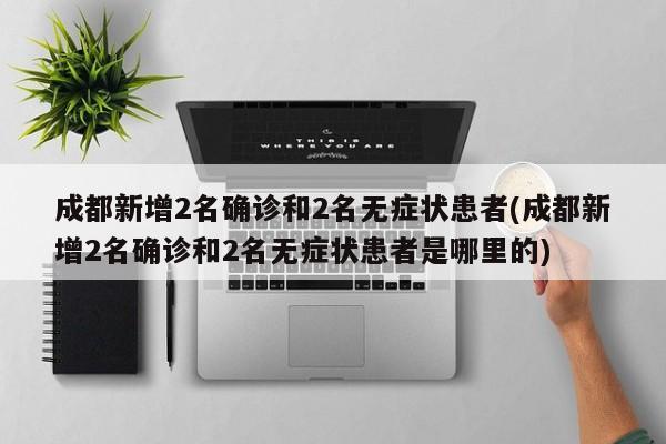成都新增2名确诊和2名无症状患者(成都新增2名确诊和2名无症状患者是哪里的)