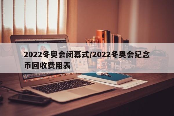 2022冬奥会闭幕式/2022冬奥会纪念币回收费用表