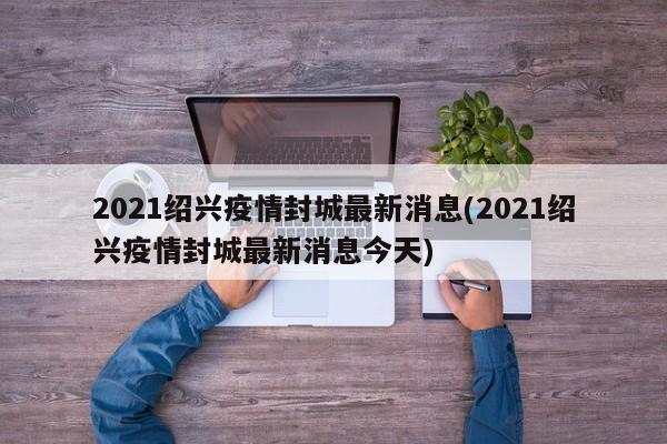 2021绍兴疫情封城最新消息(2021绍兴疫情封城最新消息今天)