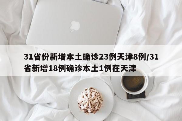 31省份新增本土确诊23例天津8例/31省新增18例确诊本土1例在天津