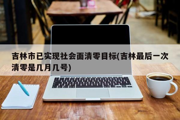 吉林市已实现社会面清零目标(吉林最后一次清零是几月几号)