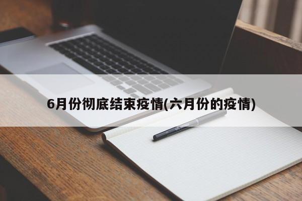 6月份彻底结束疫情(六月份的疫情)