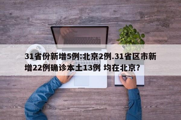 31省份新增5例:北京2例.31省区市新增22例确诊本土13例 均在北京?