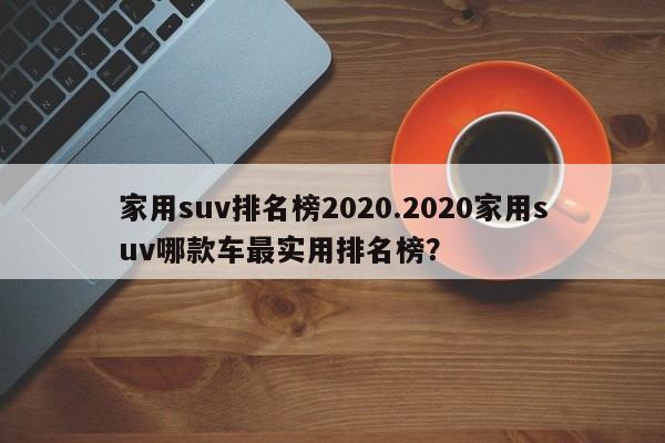 家用suv排名榜2020.2020家用suv哪款车最实用排名榜?