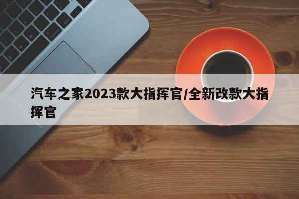 汽车之家2023款大指挥官/全新改款大指挥官