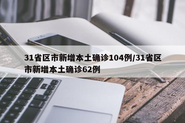 31省区市新增本土确诊104例/31省区市新增本土确诊62例
