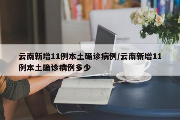 云南新增11例本土确诊病例/云南新增11例本土确诊病例多少
