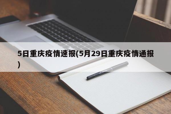 5日重庆疫情速报(5月29日重庆疫情通报)