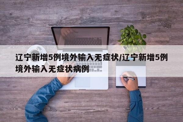 辽宁新增5例境外输入无症状/辽宁新增5例境外输入无症状病例