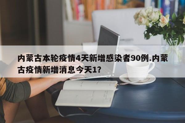 内蒙古本轮疫情4天新增感染者90例.内蒙古疫情新增消息今天1?